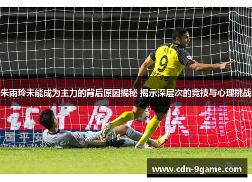 朱雨玲未能成为主力的背后原因揭秘 揭示深层次的竞技与心理挑战 朱雨玲未能成为主力的背后原因揭秘 揭示深层次的竞技与心理挑战