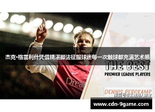 杰克·格雷利什凭借精湛脚法征服球迷每一次触球都充满艺术感