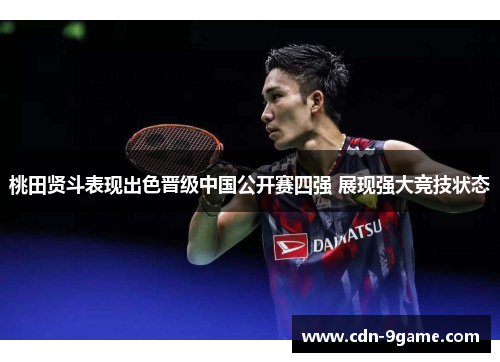 桃田贤斗表现出色晋级中国公开赛四强 展现强大竞技状态