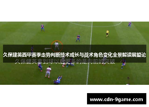久保建英西甲赛季走势判断技术成长与战术角色变化全景解读展望论
