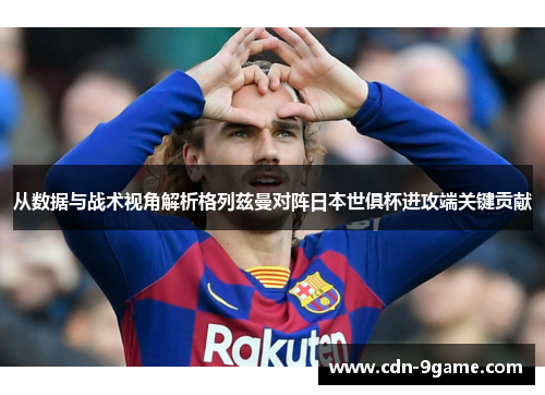 从数据与战术视角解析格列兹曼对阵日本世俱杯进攻端关键贡献