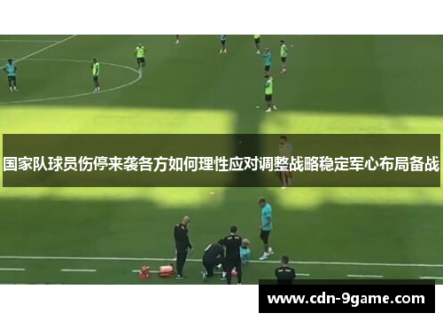 国家队球员伤停来袭各方如何理性应对调整战略稳定军心布局备战