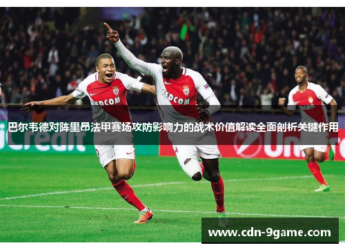 巴尔韦德对阵里昂法甲赛场攻防影响力的战术价值解读全面剖析关键作用