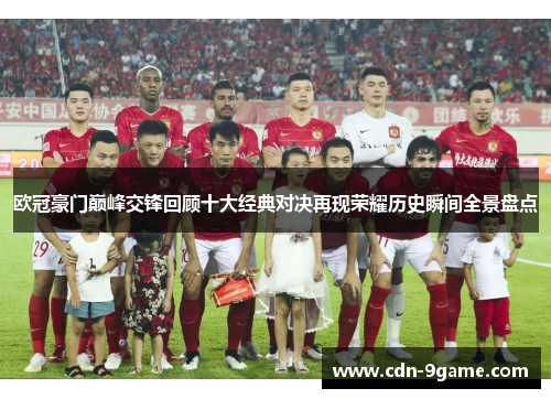 欧冠豪门巅峰交锋回顾十大经典对决再现荣耀历史瞬间全景盘点