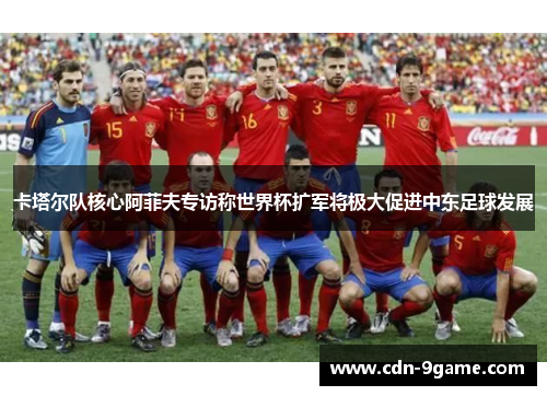 卡塔尔队核心阿菲夫专访称世界杯扩军将极大促进中东足球发展