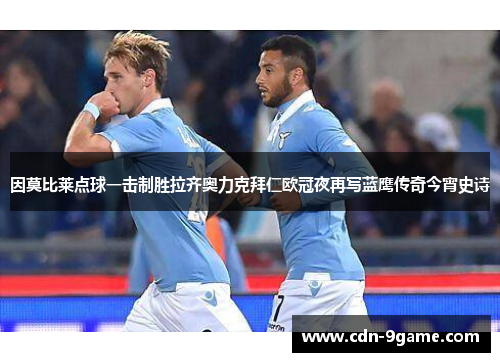 因莫比莱点球一击制胜拉齐奥力克拜仁欧冠夜再写蓝鹰传奇今宵史诗