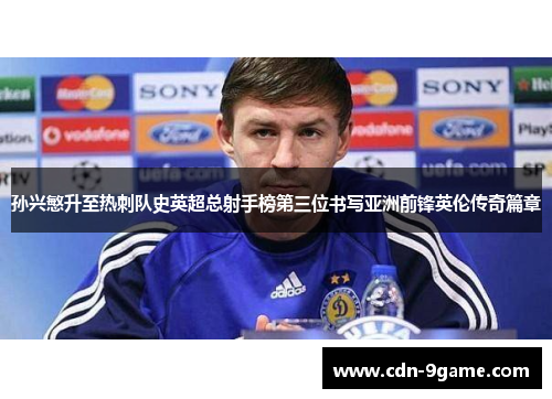 孙兴慜升至热刺队史英超总射手榜第三位书写亚洲前锋英伦传奇篇章