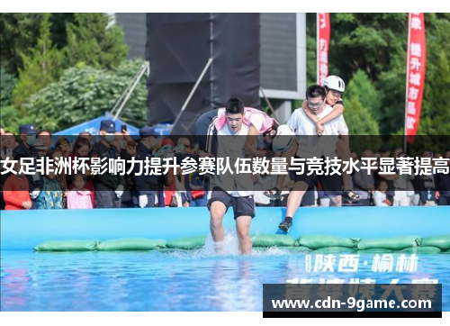 女足非洲杯影响力提升参赛队伍数量与竞技水平显著提高