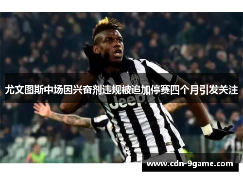 尤文图斯中场因兴奋剂违规被追加停赛四个月引发关注