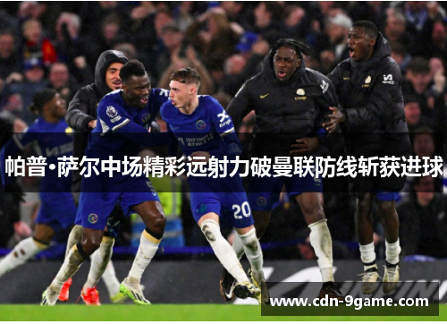 帕普·萨尔中场精彩远射力破曼联防线斩获进球 帕普·萨尔中场精彩远射力破曼联防线斩获进球