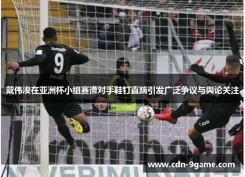 戴伟浚在亚洲杯小组赛遭对手鞋钉直踹引发广泛争议与舆论关注 戴伟浚在亚洲杯小组赛遭对手鞋钉直踹引发广泛争议与舆论关注