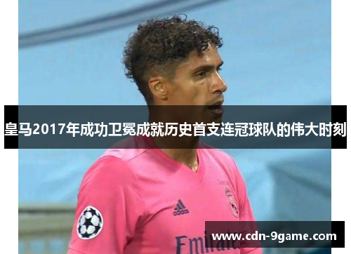 皇马2017年成功卫冕成就历史首支连冠球队的伟大时刻