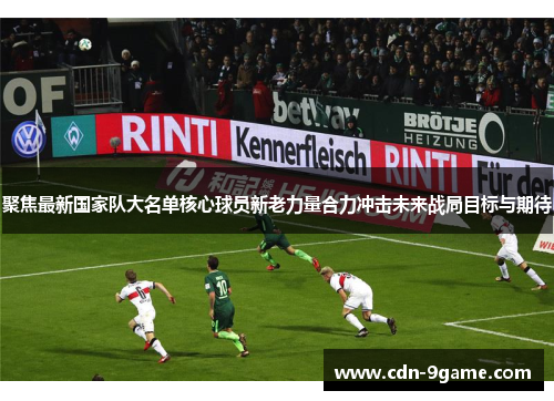 聚焦最新国家队大名单核心球员新老力量合力冲击未来战局目标与期待 聚焦最新国家队大名单核心球员新老力量合力冲击未来战局目标与期待