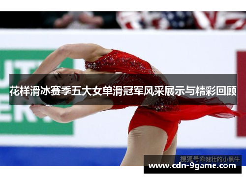 花样滑冰赛季五大女单滑冠军风采展示与精彩回顾 花样滑冰赛季五大女单滑冠军风采展示与精彩回顾