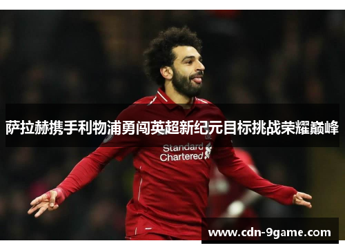 萨拉赫携手利物浦勇闯英超新纪元目标挑战荣耀巅峰 萨拉赫携手利物浦勇闯英超新纪元目标挑战荣耀巅峰