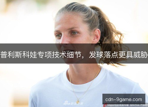 普利斯科娃专项技术细节，发球落点更具威胁